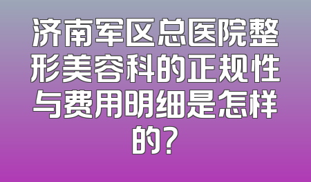 济南军区总医院整形美容科的正规性与费用明细是怎样的？