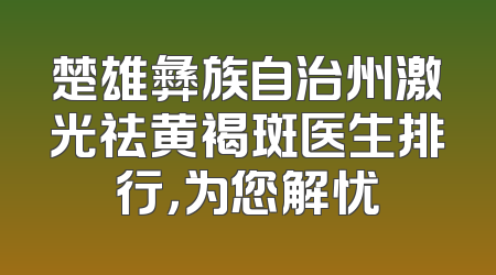 楚雄彝族自治州激光祛黄褐斑医生排行，为您解忧