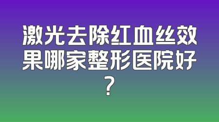 激光去除红血丝效果哪家整形医院好？