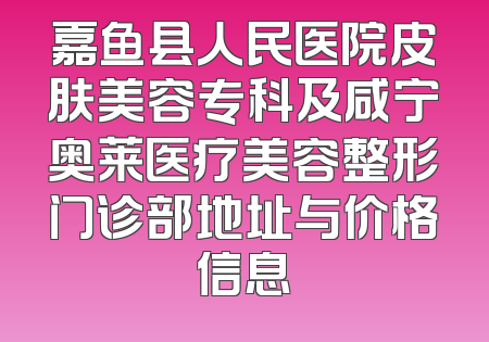 嘉鱼县人民医院皮肤美容专科及咸宁奥莱医疗美容整形门诊部地址与价格信息
