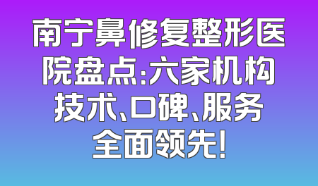 南宁鼻修复整形医院盘点：六家机构技术、口碑、服务全面领先！