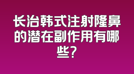 长治韩式注射隆鼻的潜在副作用有哪些？