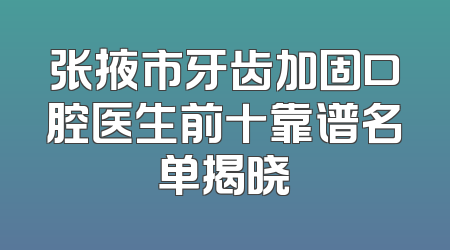张掖市牙齿加固口腔医生前十靠谱名单揭晓