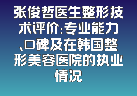 张俊哲医生整形技术评价：专业能力、口碑及在韩国整形美容医院的执业情况