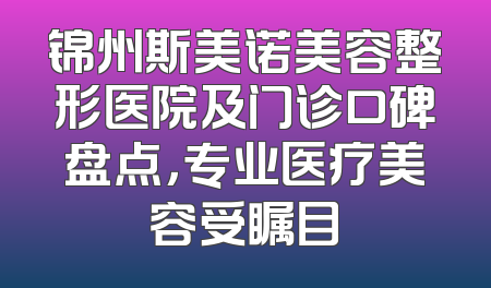 锦州斯美诺美容整形医院及门诊口碑盘点，专业医疗美容受瞩目