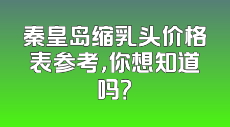 秦皇岛缩乳头价格表参考，你想知道吗？