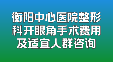 衡阳中心医院整形科开眼角手术费用及适宜人群咨询