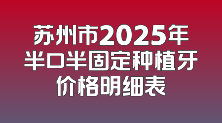 苏州市2025年半口半固定种植牙价格明细表