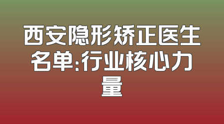 西安隐形矫正医生名单：行业核心力量