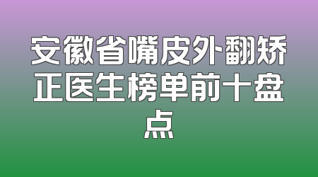 安徽省嘴皮外翻矫正医生榜单前十盘点
