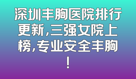 深圳丰胸医院排行更新，三强女院上榜，专业安全丰胸！