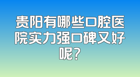贵阳有哪些口腔医院实力强口碑又好呢？