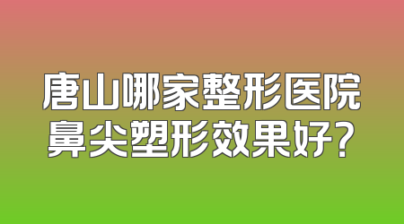 唐山哪家整形医院鼻尖塑形效果好？