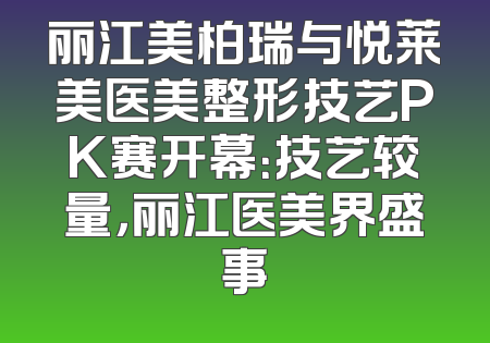 丽江美柏瑞与悦莱美医美整形技艺PK赛开幕：技艺较量，丽江医美界盛事