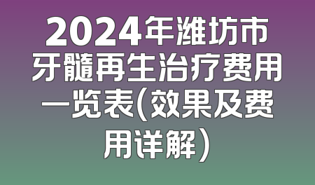 2024年潍坊市牙髓再生治疗费用一览表（效果及费用详解）