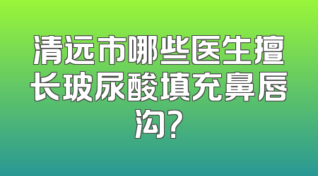 清远市哪些医生擅长玻尿酸填充鼻唇沟？