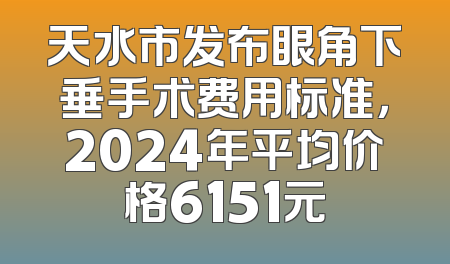 天水市发布眼角下垂手术费用标准，2024年平均价格6151元