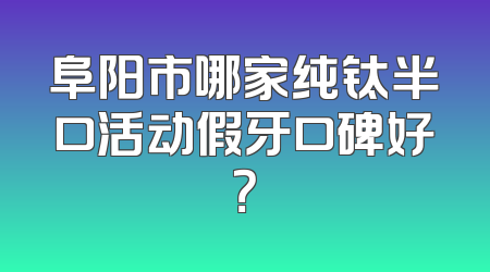 阜阳市哪家纯钛半口活动假牙口碑好？