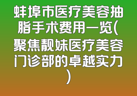 蚌埠市医疗美容抽脂手术费用一览（聚焦靓妹医疗美容门诊部的卓越实力）
