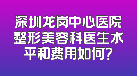 深圳龙岗中心医院整形美容科医生水平和费用如何？