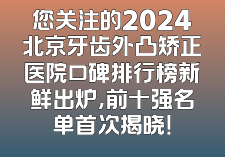 您关注的2024北京牙齿外凸矫正医院口碑排行榜新鲜出炉，前十强名单首次揭晓！