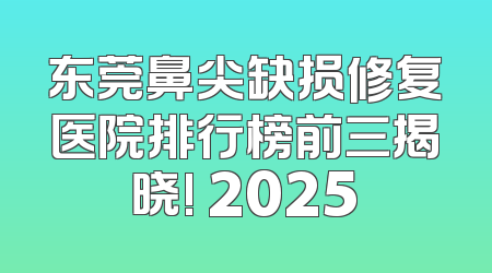 东莞鼻尖缺损修复医院排行榜前三揭晓! 2025