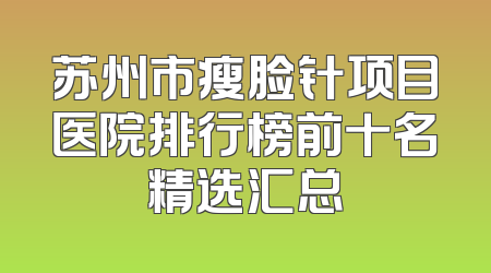 苏州市瘦脸针项目医院排行榜前十名精选汇总