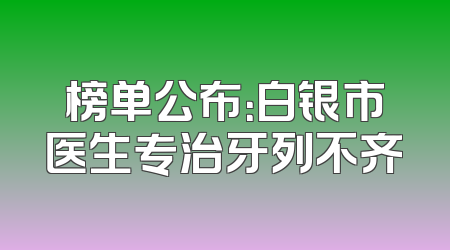 榜单公布：白银市医生专治牙列不齐