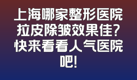上海哪家整形医院拉皮除皱效果佳？快来看看人气医院吧！
