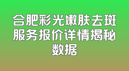 合肥彩光嫩肤去斑服务报价详情揭秘数据