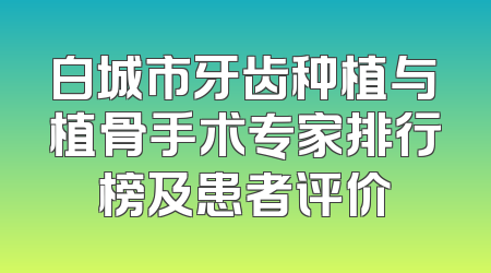 白城市牙齿种植与植骨手术专家排行榜及患者评价