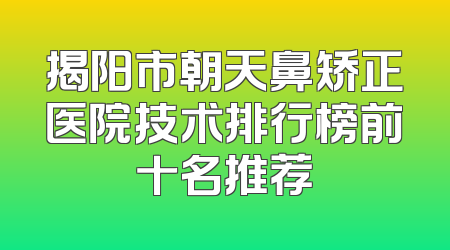 揭阳市朝天鼻矫正医院技术排行榜前十名推荐