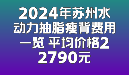 2024年苏州水动力抽脂瘦背费用一览 平均价格22790元