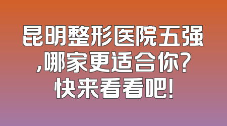 昆明整形医院五强，哪家更适合你？快来看看吧！