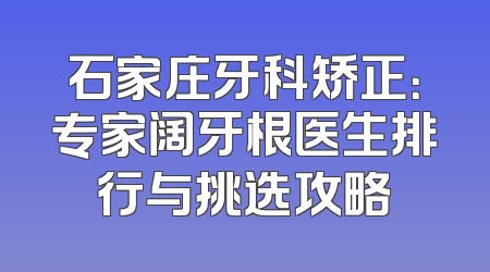 石家庄牙科矫正：专家阔牙根医生排行与挑选攻略