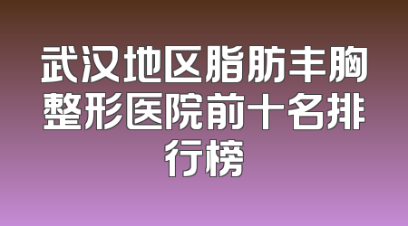 武汉地区脂肪丰胸整形医院前十名排行榜