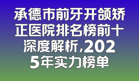 承德市前牙开颌矫正医院排名榜前十深度解析，2025年实力榜单