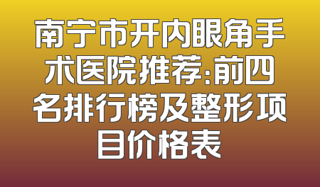 南宁市开内眼角手术医院推荐：前四名排行榜及整形项目价格表