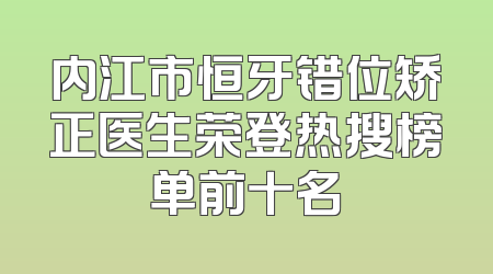 内江市恒牙错位矫正医生荣登热搜榜单前十名