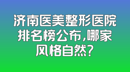 济南医美整形医院排名榜公布，哪家风格自然？