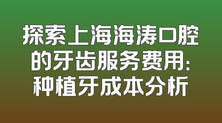 探索上海海涛口腔的牙齿服务费用：种植牙成本分析