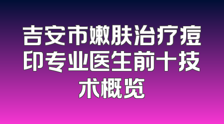 吉安市嫩肤治疗痘印专业医生前十技术概览