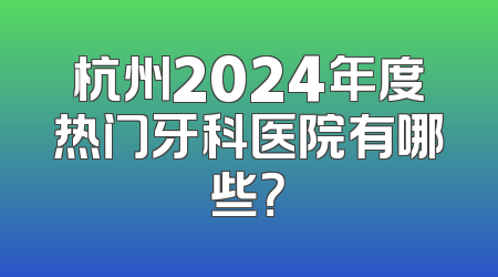 杭州2024年度热门牙科医院有哪些？