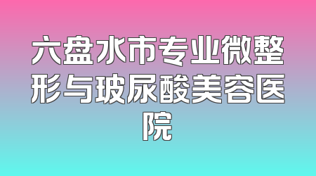 六盘水市专业微整形与玻尿酸美容医院