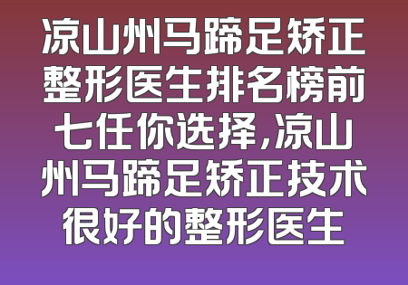 凉山州马蹄足矫正整形医生排名榜前七任你选择，凉山州马蹄足矫正技术很好的整形医生