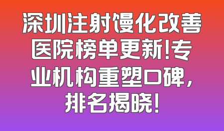 深圳注射馒化改善医院榜单更新！专业机构重塑口碑，排名揭晓！