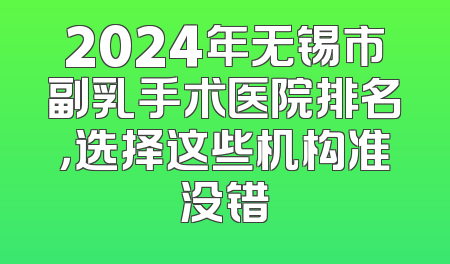 2024年无锡市副乳手术医院排名，选择这些机构准没错