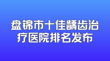 盘锦市十佳龋齿治疗医院排名发布