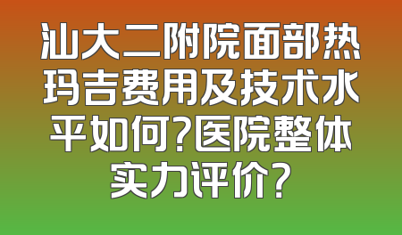 汕大二附院面部热玛吉费用及技术水平如何？医院整体实力评价？