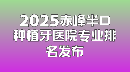 2025赤峰半口种植牙医院专业排名发布